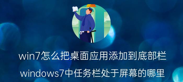 win7怎么把桌面应用添加到底部栏 windows7中任务栏处于屏幕的哪里？